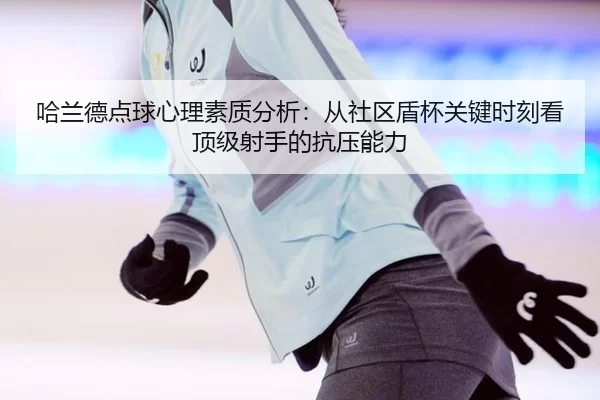 ha-lan-de-dian-qiu-xin-li-su-zhi-fen-xi-cong-she-qu-dun-bei-guan-jian-shi-ke-kan-ding-ji-she-shou-de-kang-ya-neng-li-1-410.jpg